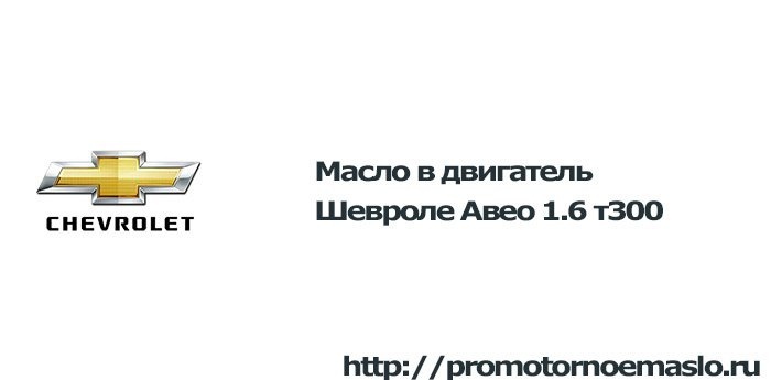 Какое масло лучше заливать в двигатель Шевроле Авео 1.6 т300